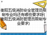 衡阳五级消防安全管理员限制专业吗还有哪些要求呀(衡阳五级消防管理员限制专业要求)