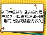 荆门中级消防设施操作员考完多久可以查成绩如何查(荆门消防成绩查询多久)
