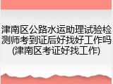 津南区公路水运助理试验检测师考到证后好找好工作吗(津南区考证好找工作)