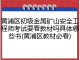 黄浦区初级金属矿山安全工程师考试要看教材吗具体哪些书(黄浦区教材必看)