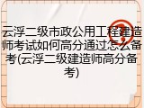 云浮二级市政公用工程建造师考试如何高分通过怎么备考(云浮二级建造师高分备考)
