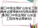 周口中级金属矿山安全工程师考试要看教材吗具体哪些书(周口中级金属矿山安全工程师考试看教材)