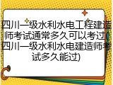 四川一级水利水电工程建造师考试通常多久可以考过(四川一级水利水电建造师考试多久能过)