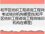 和平区纺织工程咨询工程师考试培训机构哪里找(和平区纺织工程咨询工程师培训机构在哪里)