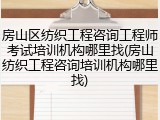 房山区纺织工程咨询工程师考试培训机构哪里找(房山纺织工程咨询培训机构哪里找)