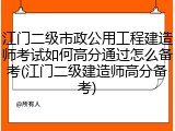 江门二级市政公用工程建造师考试如何高分通过怎么备考(江门二级建造师高分备考)