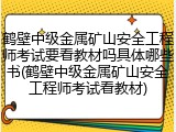 鹤壁中级金属矿山安全工程师考试要看教材吗具体哪些书(鹤壁中级金属矿山安全工程师考试看教材)