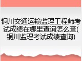 铜川交通运输监理工程师考试成绩在哪里查询怎么查(铜川监理考试成绩查询)