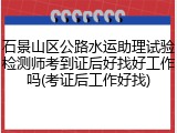 石景山区公路水运助理试验检测师考到证后好找好工作吗(考证后工作好找)