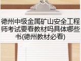 德州中级金属矿山安全工程师考试要看教材吗具体哪些书(德州教材必看)