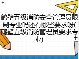 鹤壁五级消防安全管理员限制专业吗还有哪些要求呀(鹤壁五级消防管理员要求专业)