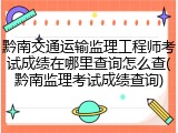 黔南交通运输监理工程师考试成绩在哪里查询怎么查(黔南监理考试成绩查询)