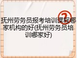 抚州劳务员报考培训课程哪家机构的好(抚州劳务员培训哪家好)