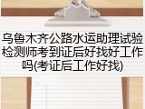 乌鲁木齐公路水运助理试验检测师考到证后好找好工作吗(考证后工作好找)