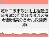 随州二级市政公用工程建造师考试如何高分通过怎么备考(随州高分备考市政建造师)