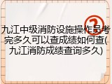 九江中级消防设施操作员考完多久可以查成绩如何查(九江消防成绩查询多久)