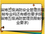 淄博五级消防安全管理员限制专业吗还有哪些要求呀(淄博五级消防管理员限制专业要求)