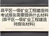 昌平区一级矿业工程建造师考试报名需要提供什么材料(昌平区一级矿业工程建造师报名材料)