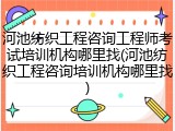 河池纺织工程咨询工程师考试培训机构哪里找(河池纺织工程咨询培训机构哪里找)