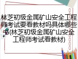 林芝初级金属矿山安全工程师考试要看教材吗具体哪些书(林芝初级金属矿山安全工程师考试看教材)