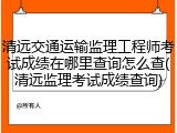 清远交通运输监理工程师考试成绩在哪里查询怎么查(清远监理考试成绩查询)