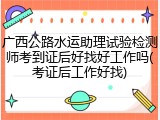 广西公路水运助理试验检测师考到证后好找好工作吗(考证后工作好找)