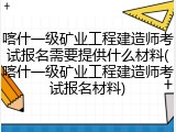 喀什一级矿业工程建造师考试报名需要提供什么材料(喀什一级矿业工程建造师考试报名材料)