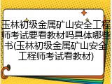 玉林初级金属矿山安全工程师考试要看教材吗具体哪些书(玉林初级金属矿山安全工程师考试看教材)