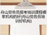舟山劳务员报考培训课程哪家机构的好(舟山劳务员培训好机构)