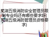 芜湖五级消防安全管理员限制专业吗还有哪些要求呀(芜湖五级消防管理员资格要求)