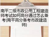 南平二级市政公用工程建造师考试如何高分通过怎么备考(南平高分备考市政建造师)