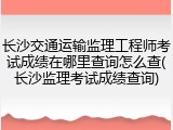 长沙交通运输监理工程师考试成绩在哪里查询怎么查(长沙监理考试成绩查询)