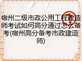 宿州二级市政公用工程建造师考试如何高分通过怎么备考(宿州高分备考市政建造师)