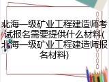 北海一级矿业工程建造师考试报名需要提供什么材料(北海一级矿业工程建造师报名材料)