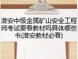 淮安中级金属矿山安全工程师考试要看教材吗具体哪些书(淮安教材必看)