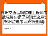 襄阳交通运输监理工程师考试成绩在哪里查询怎么查(襄阳监理考试成绩查询)