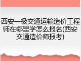 西安一级交通运输造价工程师在哪里学怎么报名(西安交通造价师报考)