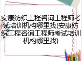 安康纺织工程咨询工程师考试培训机构哪里找(安康纺织工程咨询工程师考试培训机构哪里找)