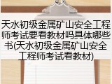 天水初级金属矿山安全工程师考试要看教材吗具体哪些书(天水初级金属矿山安全工程师考试看教材)