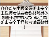 齐齐哈尔中级金属矿山安全工程师考试要看教材吗具体哪些书(齐齐哈尔中级金属矿山安全工程师考试看教材)