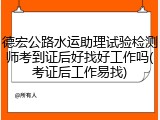 德宏公路水运助理试验检测师考到证后好找好工作吗(考证后工作易找)