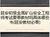 延安初级金属矿山安全工程师考试要看教材吗具体哪些书(延安教材必看)