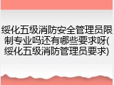 绥化五级消防安全管理员限制专业吗还有哪些要求呀(绥化五级消防管理员要求)