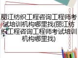 丽江纺织工程咨询工程师考试培训机构哪里找(丽江纺织工程咨询工程师考试培训机构哪里找)