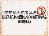西安护师职称考试培训如何挑选机构(西安护师职称培训选择)