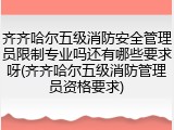 齐齐哈尔五级消防安全管理员限制专业吗还有哪些要求呀(齐齐哈尔五级消防管理员资格要求)