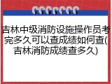 吉林中级消防设施操作员考完多久可以查成绩如何查(吉林消防成绩查多久)