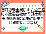 揭阳初级金属矿山安全工程师考试要看教材吗具体哪些书(揭阳初级金属矿山安全工程师考试看教材)