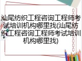 汕尾纺织工程咨询工程师考试培训机构哪里找(汕尾纺织工程咨询工程师考试培训机构哪里找)
