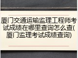 厦门交通运输监理工程师考试成绩在哪里查询怎么查(厦门监理考试成绩查询)